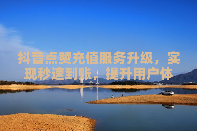 抖音点赞充值服务升级，实现秒速到账，提升用户体验