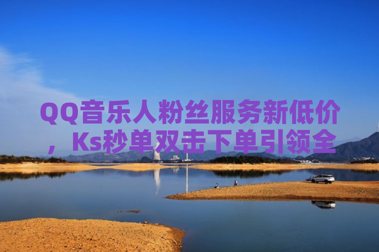 QQ音乐人粉丝服务新低价，Ks秒单双击下单引领全网最优惠潮流