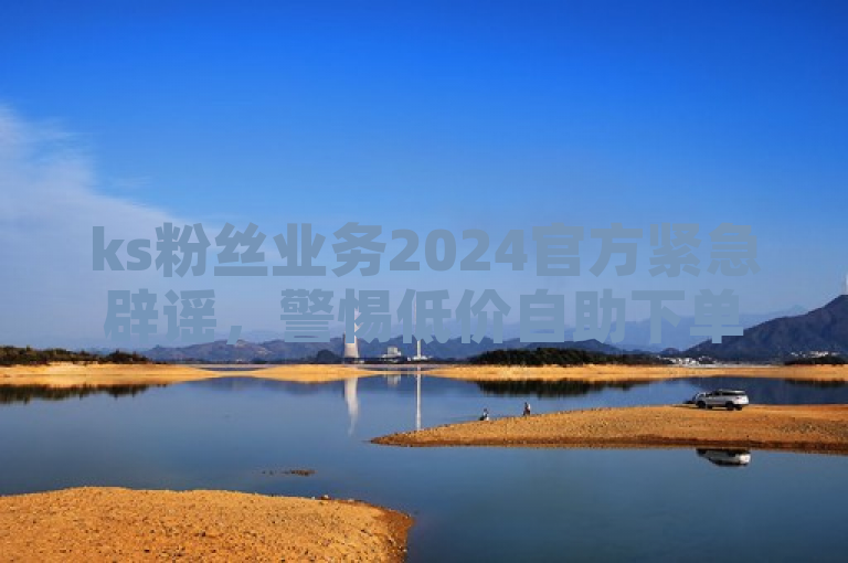ks粉丝业务2024官方紧急辟谣，警惕低价自助下单软件风险！