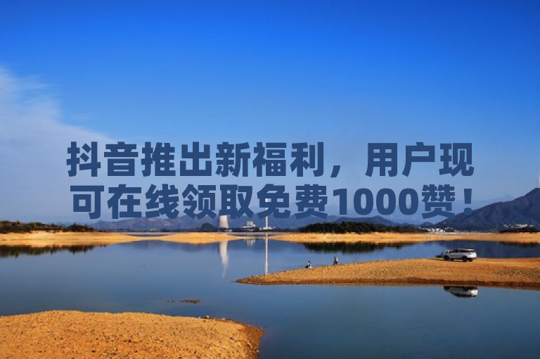 抖音推出新福利，用户现可在线领取免费1000赞！