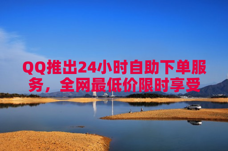 QQ推出24小时自助下单服务，全网最低价限时享受