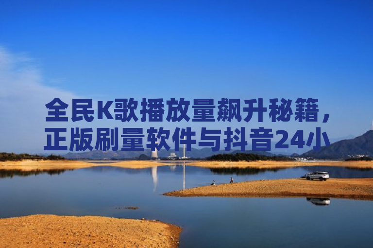 全民K歌播放量飙升秘籍，正版刷量软件与抖音24小时自助下单平台揭秘