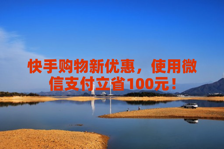 快手购物新优惠，使用微信支付立省100元！