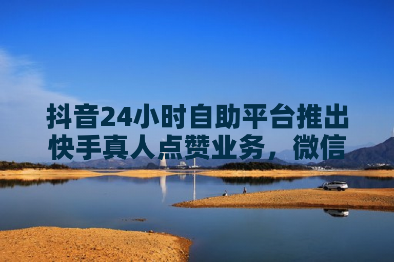 抖音24小时自助平台推出快手真人点赞业务，微信支付成新亮点