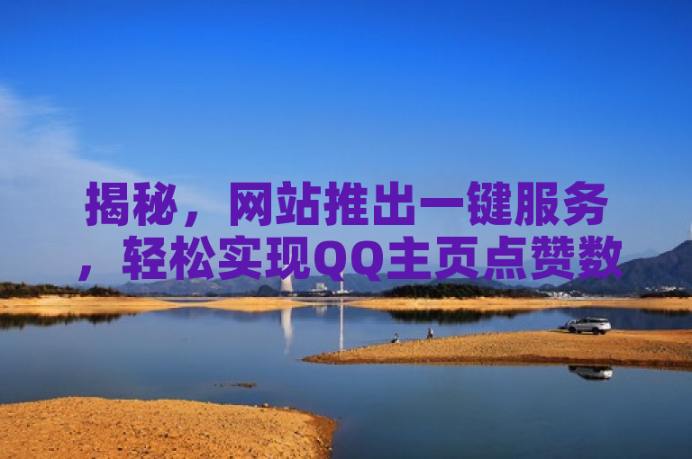 揭秘，网站推出一键服务，轻松实现QQ主页点赞数破万，价格令人咋舌！