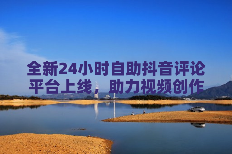 全新24小时自助抖音评论平台上线，助力视频创作者快速提升曝光与互动