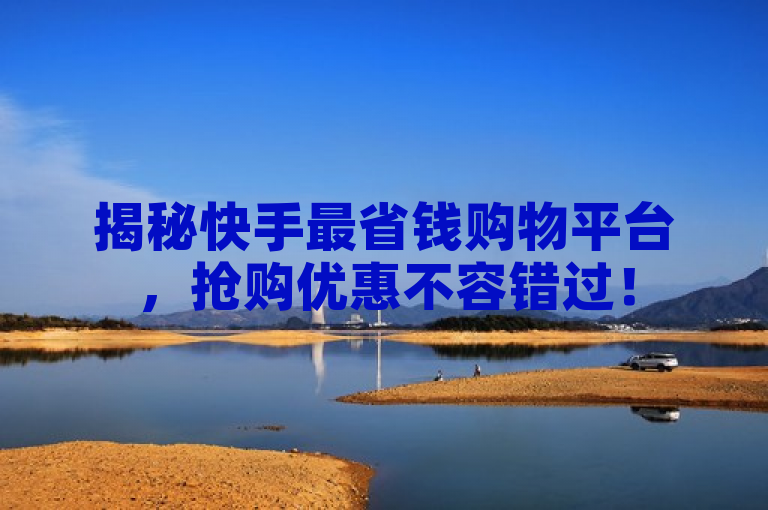 揭秘快手最省钱购物平台，抢购优惠不容错过！