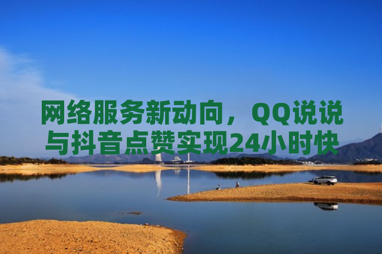 网络服务新动向，QQ说说与抖音点赞实现24小时快速到账