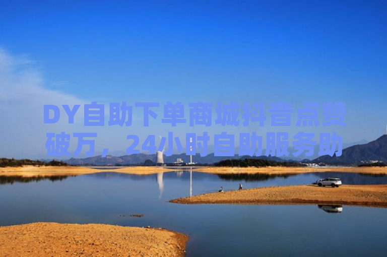 DY自助下单商城抖音点赞破万，24小时自助服务助力短视频热度飙升