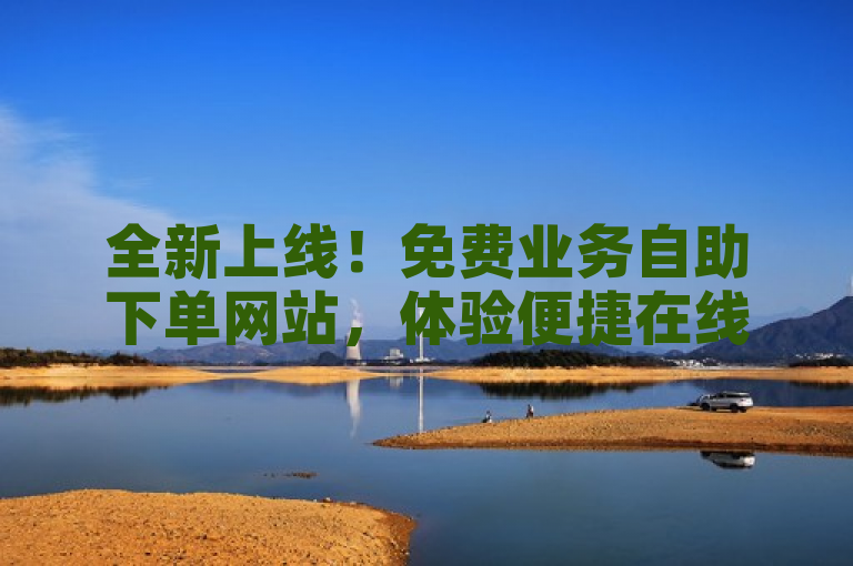 全新上线！免费业务自助下单网站，体验便捷在线服务