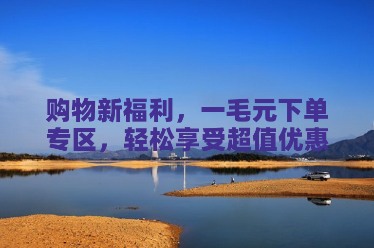 购物新福利，一毛元下单专区，轻松享受超值优惠！