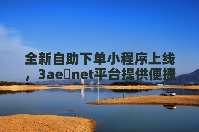 全新自助下单小程序上线，3ae婰net平台提供便捷在线订购服务