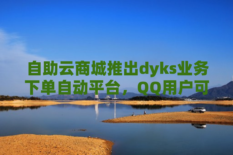 自助云商城推出dyks业务下单自动平台，QQ用户可免费领取10万赞，快手业务网站微利促销引发热潮!