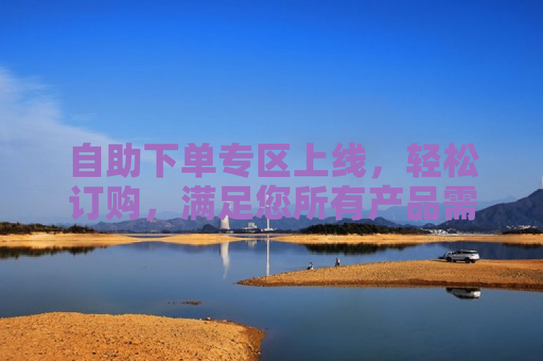 自助下单专区上线，轻松订购，满足您所有产品需求
