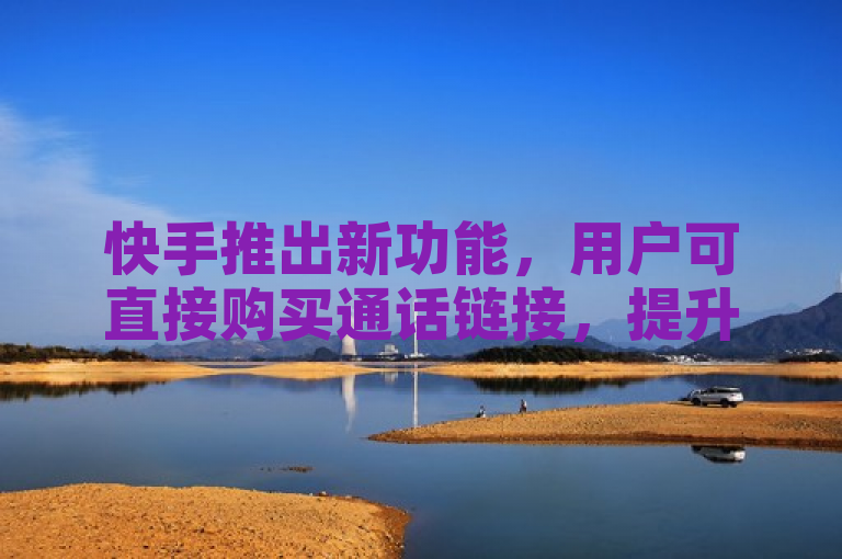 快手推出新功能，用户可直接购买通话链接，提升互动体验