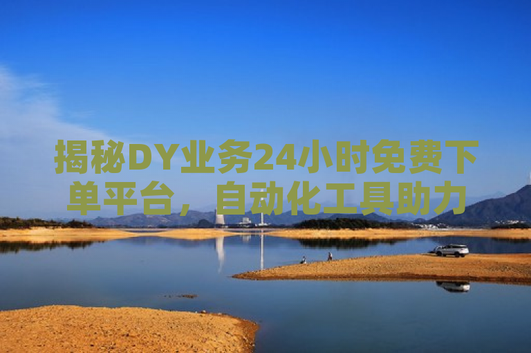 揭秘DY业务24小时免费下单平台，自动化工具助力抖音用户快速增长，简洁明了地概括了新闻的核心内容，即存在一个专为DY（抖音）用户设计的24小时免费自助下单平台，该平台通过自动化流程帮助用户提升业务表现，从而实现快速的粉丝增长和账号曝光度提升。同时，标题也吸引了目标读者群体的注意，特别是那些希望在抖音平台上扩大影响力的个人创作者和企业品牌。