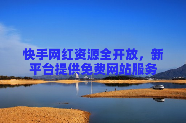 快手网红资源全开放，新平台提供免费网站服务