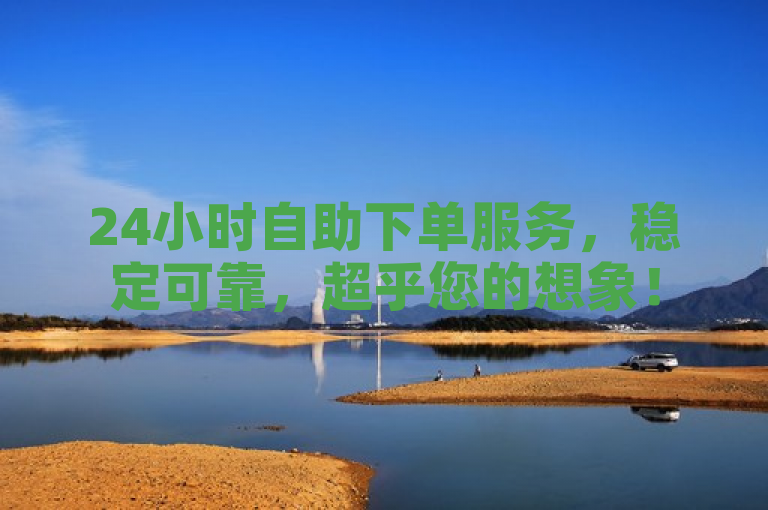 24小时自助下单服务，稳定可靠，超乎您的想象！