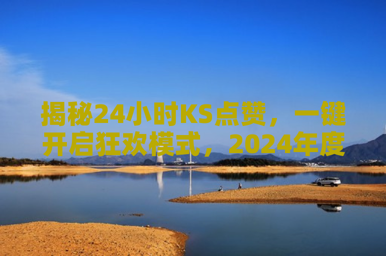 揭秘24小时KS点赞，一键开启狂欢模式，2024年度必备技巧！
