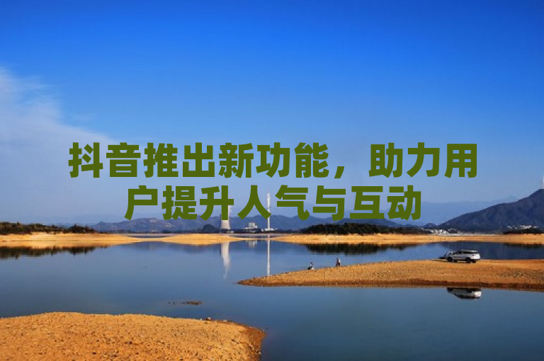 抖音推出新功能，助力用户提升人气与互动
