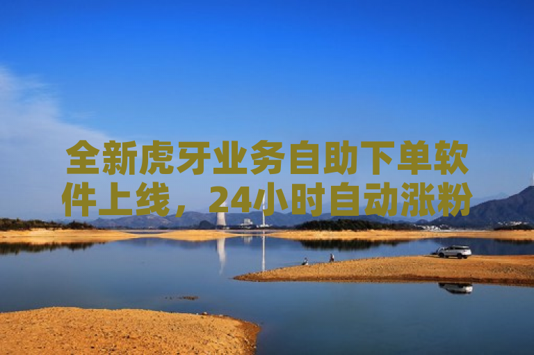 全新虎牙业务自助下单软件上线，24小时自动涨粉服务震撼推出！