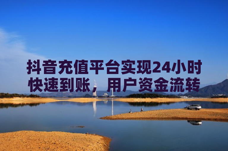 抖音充值平台实现24小时快速到账，用户资金流转更便捷