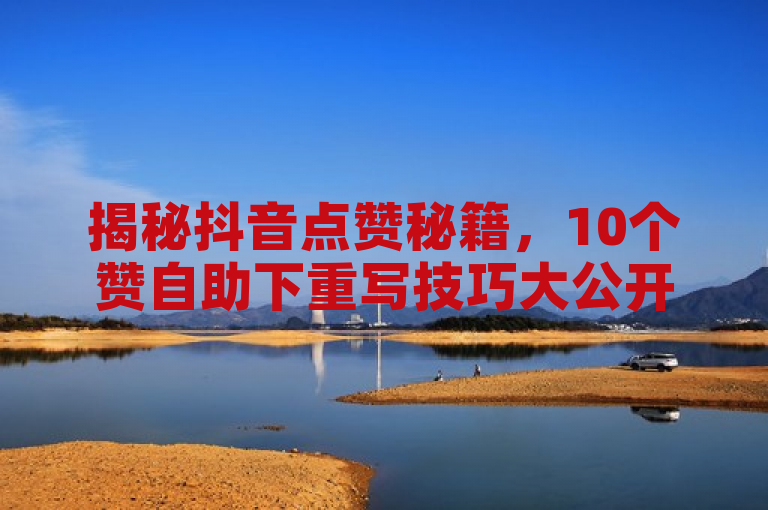 揭秘抖音点赞秘籍，10个赞自助下重写技巧大公开