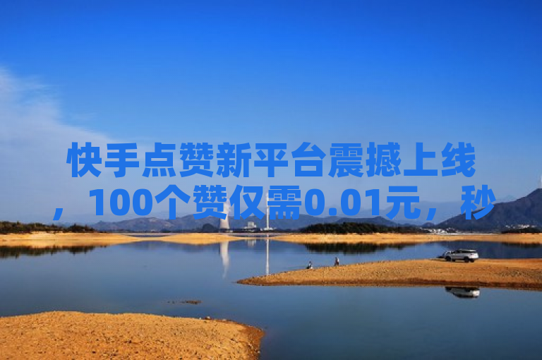 快手点赞新平台震撼上线，100个赞仅需0.01元，秒到服务引爆市场！