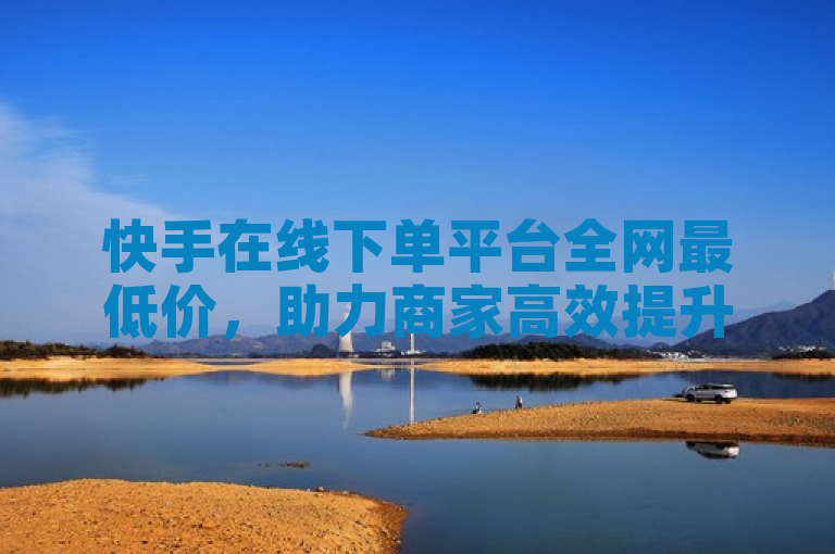 快手在线下单平台全网最低价，助力商家高效提升影响力