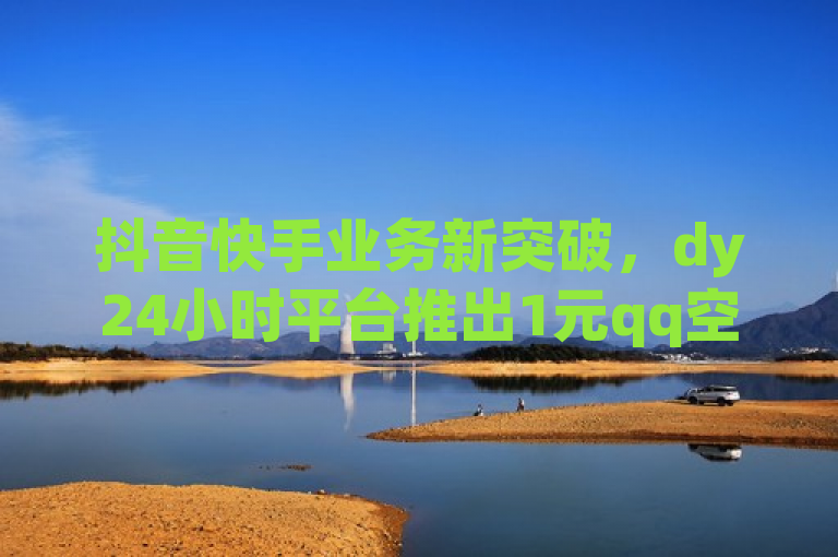 抖音快手业务新突破，dy24小时平台推出1元qq空间10万访客服务