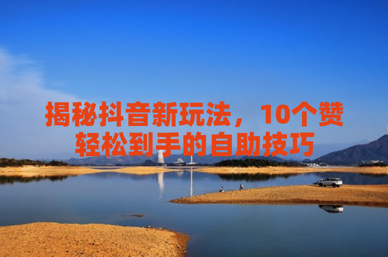 揭秘抖音新玩法，10个赞轻松到手的自助技巧