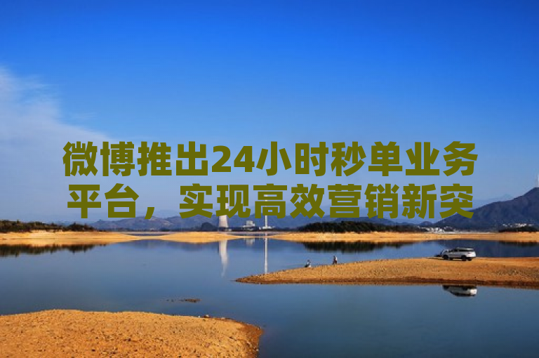 微博推出24小时秒单业务平台，实现高效营销新突破