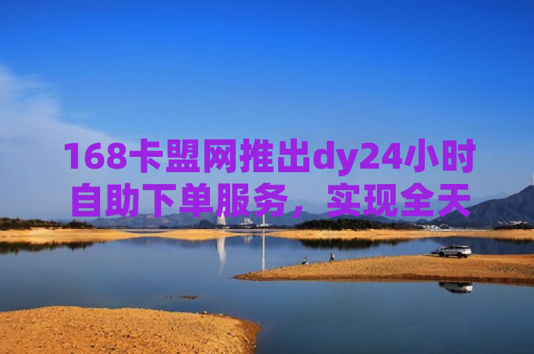 168卡盟网推出dy24小时自助下单服务，实现全天候无缝购物体验，简洁明了地概括了168卡盟网推出的全新服务——dy24小时自助下单。突出了该服务的全天候可用性和无缝购物体验，能够吸引用户的注意力并快速了解这一新功能的特点。