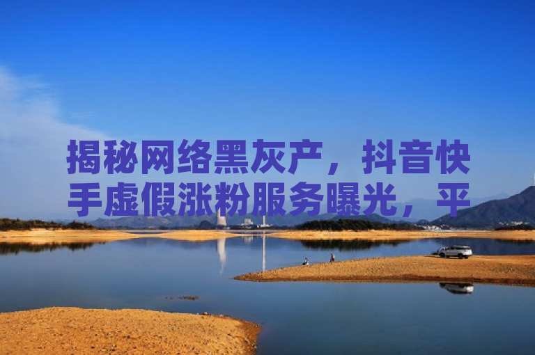 揭秘网络黑灰产，抖音快手虚假涨粉服务曝光，平台紧急应对，揭示了一种不正当的网上服务——通过付费手段在社交媒体平台上人为增加粉丝数量，同时暗示了这种服务可能对平台的信誉和用户的正常使用造成影响，引起了公众和相关平台的关注。