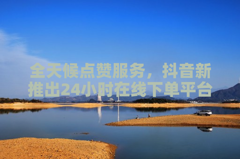 全天候点赞服务，抖音新推出24小时在线下单平台