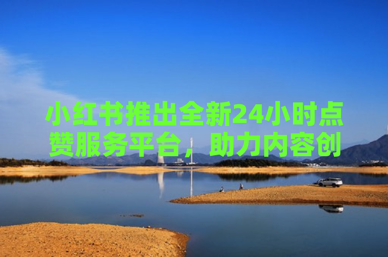 小红书推出全新24小时点赞服务平台，助力内容创作者持续互动