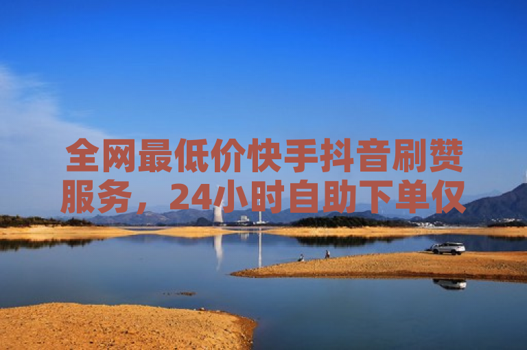 全网最低价快手抖音刷赞服务，24小时自助下单仅需0.40元起