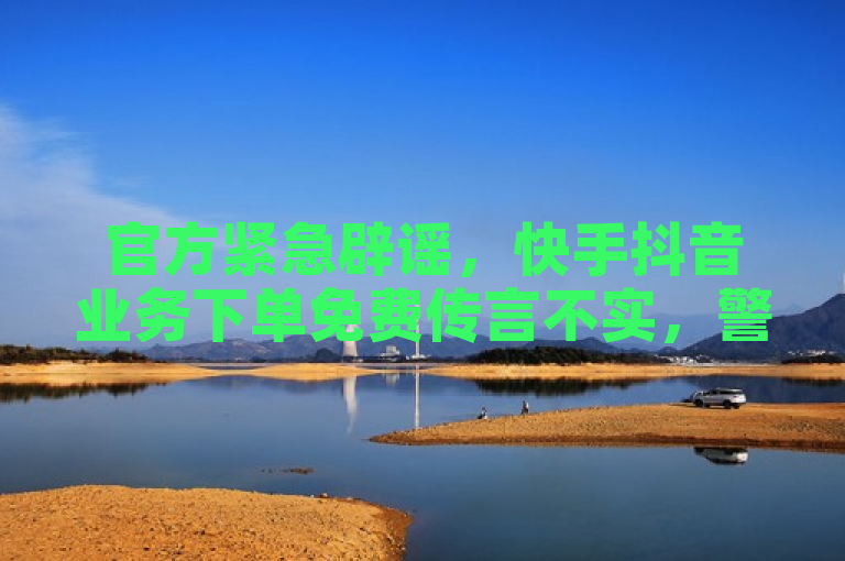 官方紧急辟谣，快手抖音业务下单免费传言不实，警惕虚假软件诱导