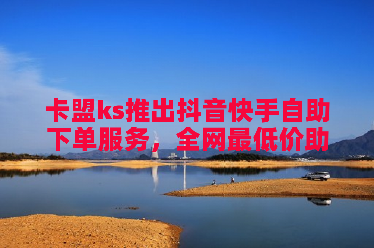卡盟ks推出抖音快手自助下单服务，全网最低价助力流量增长