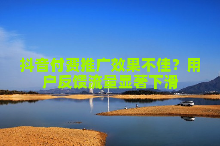 抖音付费推广效果不佳?用户反馈流量显著下滑