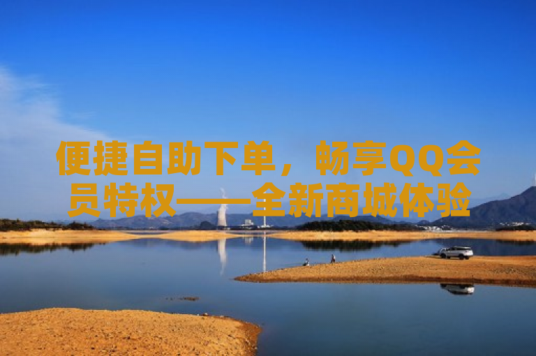 便捷自助下单，畅享QQ会员特权——全新商城体验上线