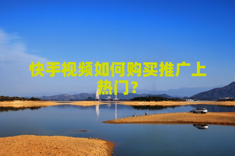 快手视频如何购买推广上热门？