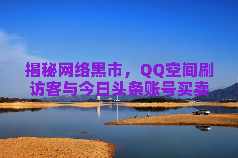 揭秘网络黑市，QQ空间刷访客与今日头条账号买卖现象