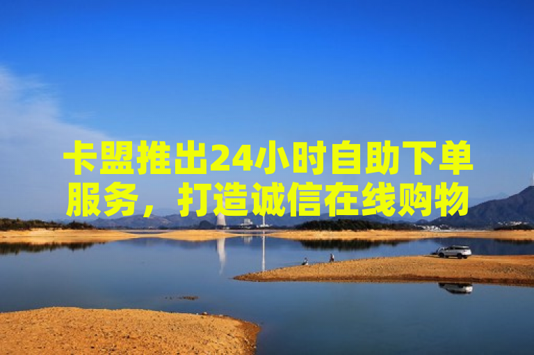 卡盟推出24小时自助下单服务，打造诚信在线购物新体验