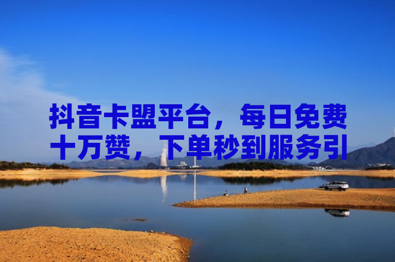 抖音卡盟平台，每日免费十万赞，下单秒到服务引关注