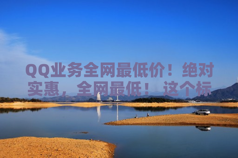 QQ业务全网最低价！绝对实惠，全网最低！ 这个标题突出了价格优势和吸引力，适合用于促销或广告。