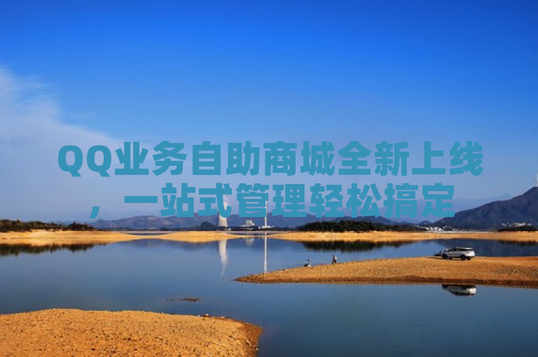 QQ业务自助商城全新上线，一站式管理轻松搞定