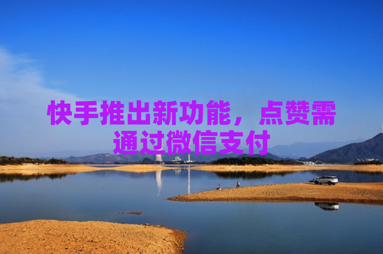 快手推出新功能，点赞需通过微信支付