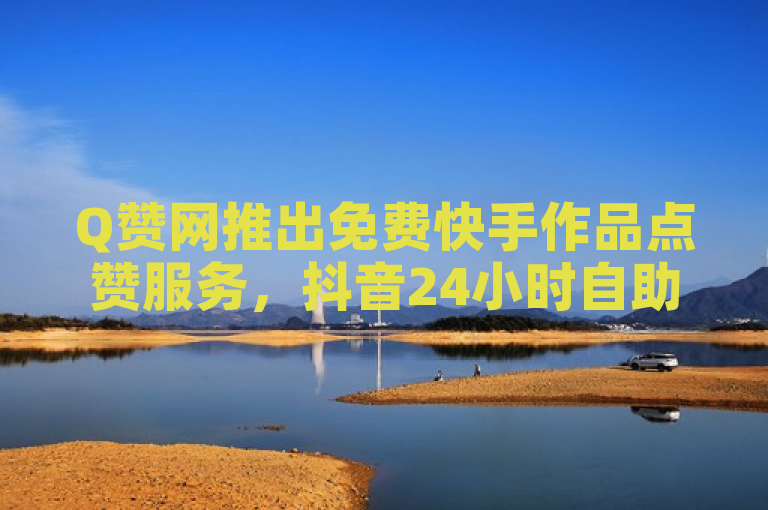 Q赞网推出免费快手作品点赞服务，抖音24小时自助点赞平台上线