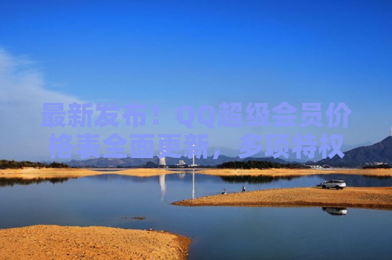 最新发布！QQ超级会员价格表全面更新，多项特权等你来享！